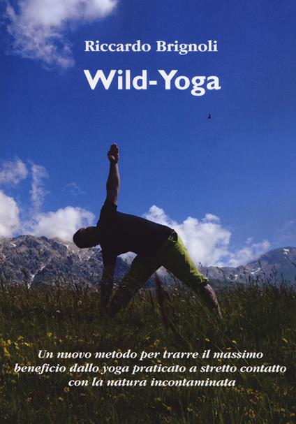 Wild-yoga. Un nuovo metodo per trarre il massimo beneficio dallo yoga praticato a stretto contatto con la natura incontaminata - Riccardo Brignoli - copertina