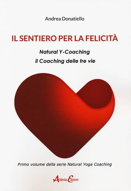Il sentiero per la felicità. Natural y-coaching. Il coaching delle tre vie - Andrea Donatiello - copertina