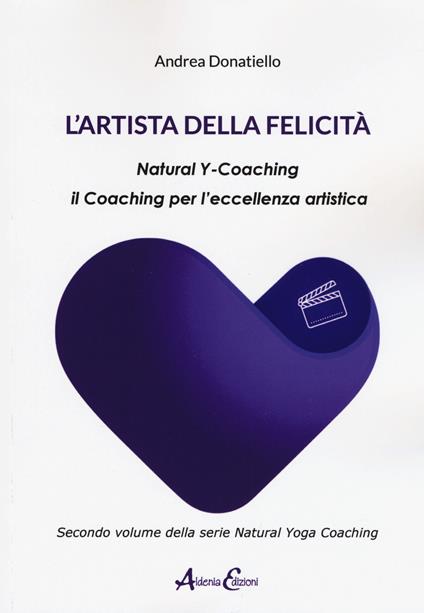 L' artista della felicità. Natural y-coaching. Il coaching per l'eccellenza artistica - Andrea Donatiello - copertina