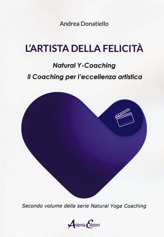 L' artista della felicità. Natural y-coaching. Il coaching per l'eccellenza artistica - Andrea Donatiello - copertina