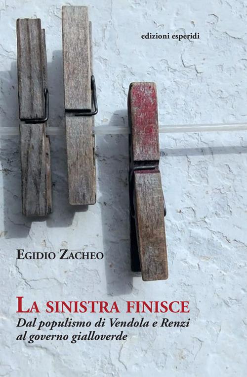 La sinistra finisce. Dal populismo di Vendola e Renzi al governo gialloverde - Egidio Zacheo - copertina