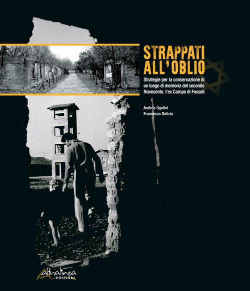 Strappati all'oblio. Strategie per la conservazione di un luogo di memoria del secondo Novecento: l'ex Campo di Fossoli - Andrea Ugolini,Francesco Delizia - copertina