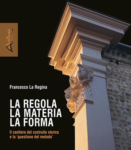 La regola la materia la forma. Il cantiere del costruito storico e la «questione del metodo». Nuova ediz. - Francesco La Regina - copertina