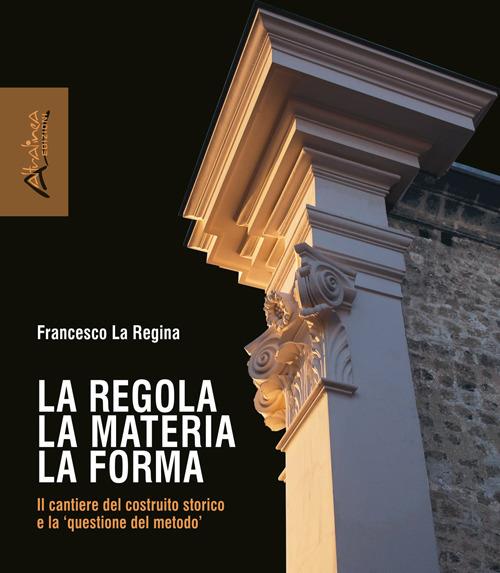 La regola la materia la forma. Il cantiere del costruito storico e la «questione del metodo». Nuova ediz. - Francesco La Regina - copertina