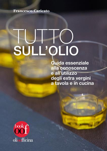 Tutto sull'olio. Guida essenziale alla conoscenza e all'utilizzo degli extra vergini a tavola e in cucina - Francesco Caricato - copertina