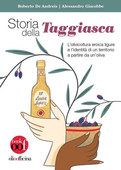 Storia della Taggiasca. L'olivicoltura ligure e l'identità di un territorio a partire da un'oliva. Ediz. illustrata - Roberto De Andreis,Alessandro Giacobbe - copertina