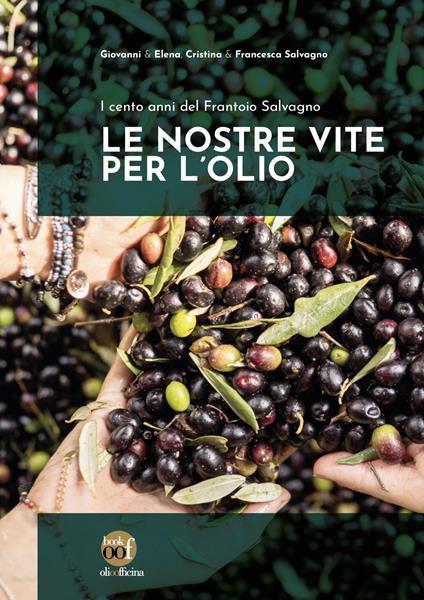 Le nostre vite per l'olio. I cento anni del Frantoio Salvagno. Ediz. illustrata - Giovanni Salvagno,Elena Salvagno,Cristina Salvagno - copertina