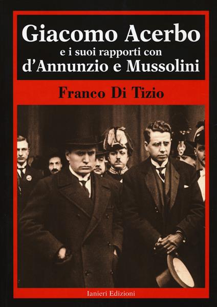 Giacomo Acerbo e i suoi rapporti con D'Annunzio e Mussolini - Franco Di Tizio - copertina