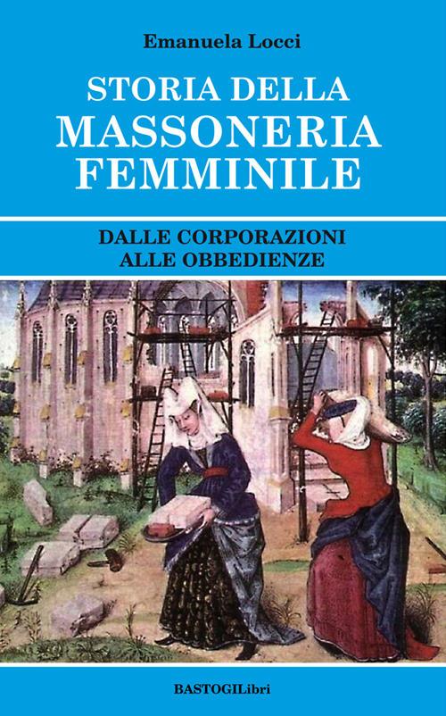 Storia della massoneria femminile. Dalle corporazioni alle obbedienze - Emanuela Locci - copertina