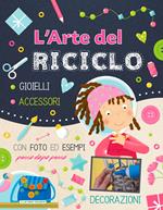 L'arte del riciclo. Gioielli, accessori, decorazioni. Ediz. a colori