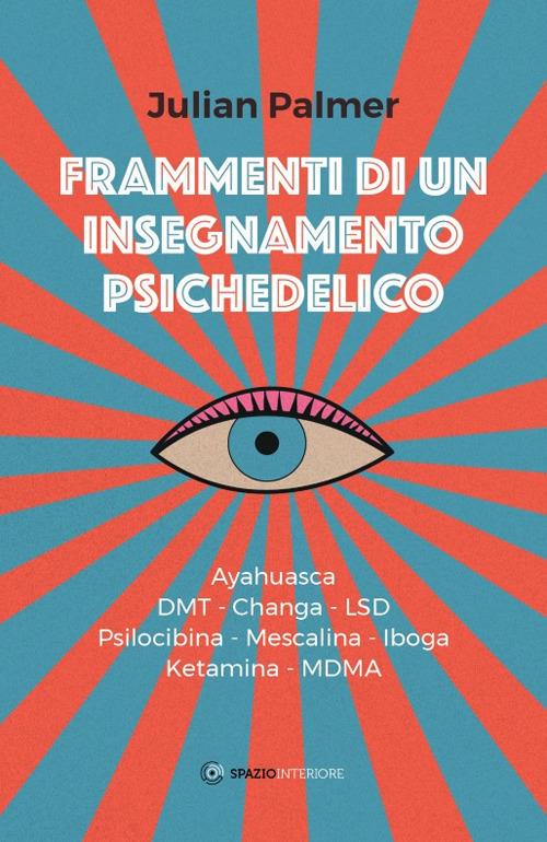 Frammenti di un insegnamento psichedelico. Ayahuasca, DMT, Changa, LSD, Psilocibina, Mescalina, Iboga, Ketamina, MDMA - Julian Palmer - copertina