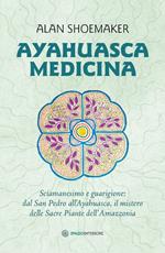 Ayahuasca medicina. Sciamanesimo e guarigione: dal San Pedro all'Ayahuasca, il mistero delle Sacre Piante dell'Amazzonia