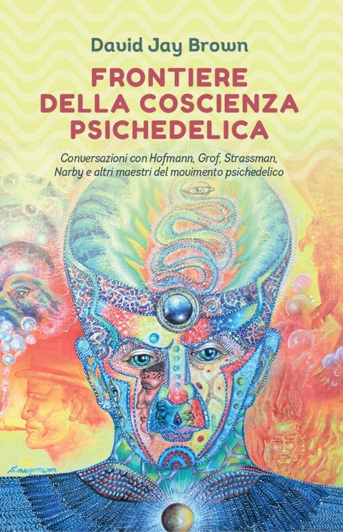 Frontiere della coscienza psichedelica. Conversazioni con Hofmann, Grof, Strassman, Narby e altri maestri del movimento psichedelico - David Jay Brown - copertina