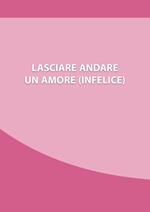 Lasciare andare un amore (infelice). Come chiudere una relazione che ti fa soffrire, e ripartire con la tua nuova vita