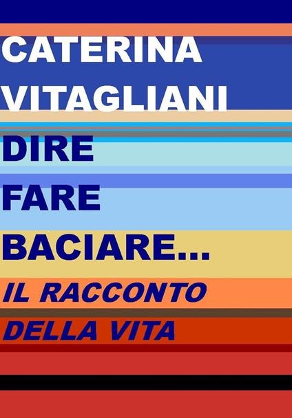 Dire fare baciare... Il racconto della vita - Caterina Vitagliani - copertina
