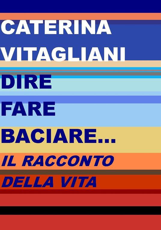 Dire fare baciare... Il racconto della vita - Caterina Vitagliani - copertina
