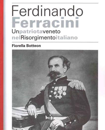 Ferdinando Ferracini. Un patriota veneto nel Risorgimento italiano - Fiorella Botteon - copertina
