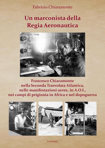 Un marconista della Regia Aeronautica. Francesco Chiaramonte nella Seconda Trasvolata Atlantica, nelle manifestazioni aeree, in A.O.I., nei campi di prigionia in Africa e nel dopoguerra. Ediz. illustrata - Fabrizio Chiaramonte - copertina