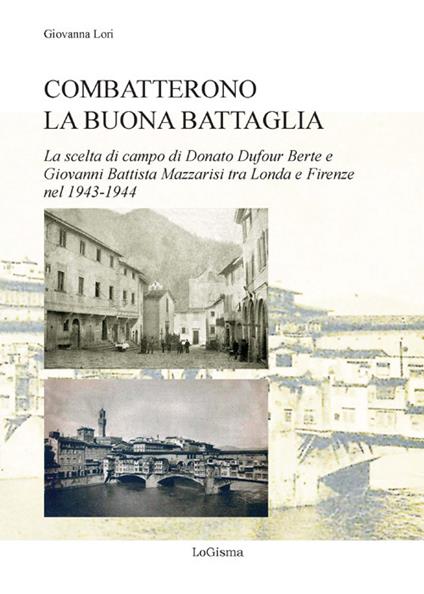 Combatterono la buona battaglia. La scelta di campo di Donato Dufour Berte e Giovanni Battista Mazzarisi tra Londa e Firenze nel 1943-1944 - Giovanna Lori - copertina