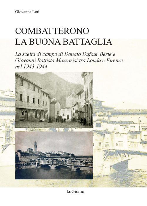 Combatterono la buona battaglia. La scelta di campo di Donato Dufour Berte e Giovanni Battista Mazzarisi tra Londa e Firenze nel 1943-1944 - Giovanna Lori - copertina