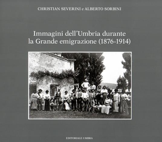 Immagini dell'Umbria durante la Grande emigrazione (1876-1914). Ediz. illustrata - Christian Severini,Alberto Sorbini - copertina
