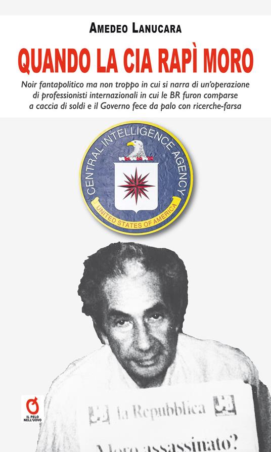 Quando la CIA rapì Moro. Noir fantapolitico ma non troppo in cui si narra di un’operazione di professionisti internazionali in cui le BR furon comparse a caccia di soldi e il Governo fece da palo con ricerche-farsa - Amedeo Lanucara - copertina