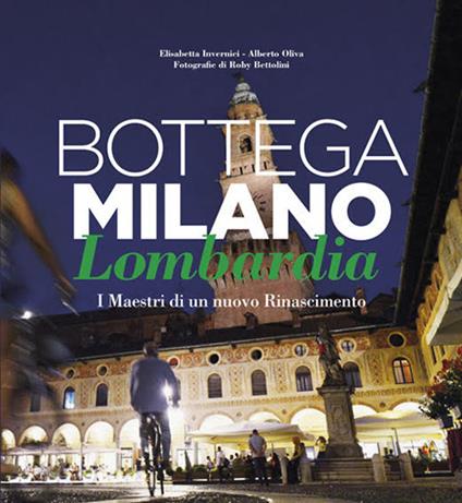 Bottega Milano Lombardia. I maestri di un nuovo Rinascimento. Ediz. italiana e inglese - Elisabetta Invernici,Alberto Oliva - copertina