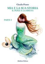 Il pesce e la sirena. Mia e la sua storia. Vol. 1