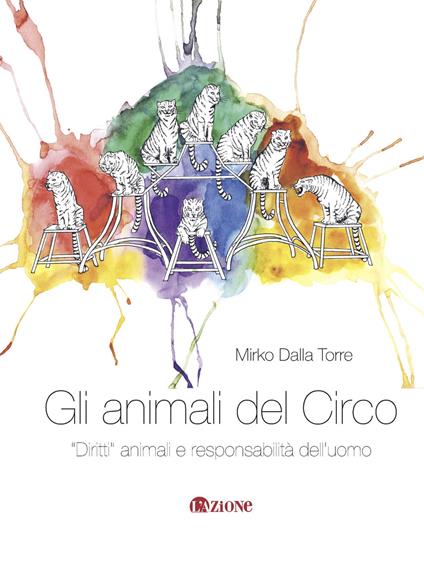Gli animali del circo. «Diritti» animali e responsabilità dell'uomo - Mirko Dalla Torre - copertina