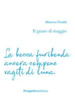 Il grano di maggio. La bocca furibonda ancora compone vagiti di luna