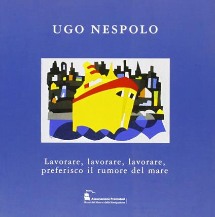 Ugo Nespolo. Lavorare, lavorare, lavorare, preferisco il rumore del mare. Ediz. illustrata - copertina