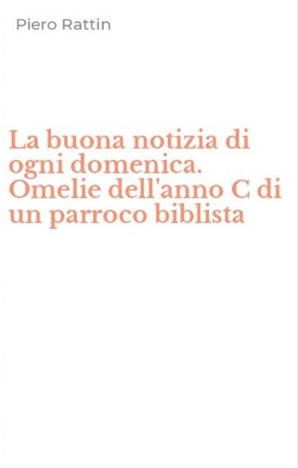 La buona notizia di ogni domenica. Omelie dell'anno C di un parroco biblista - Piero Rattin - copertina