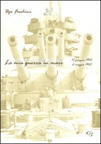 La mia guerra in mare (10 giugno 1940-2 maggio 1945) - Ugo Foschini - copertina