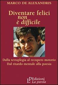 Diventare felici non è difficile. Dalla tetraplegia al recupero motorio dal ritardo mentale alla poesia - Marco De Alexandris - copertina