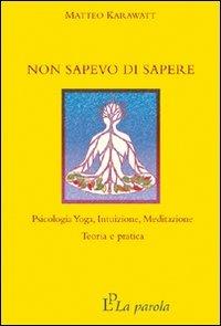 Non sapevo di sapere. Psicologia yoga, intuizione, meditazione. Teoria e pratica - Matteo Karawatt - copertina