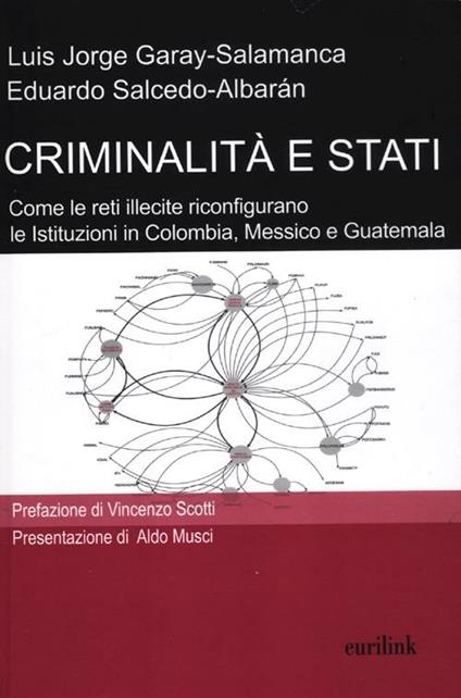 Criminalità e stati. Come le reti illecite riconfigurano le istituzioni in Colombia, Messico e Guatemala - Luis J. Garay­Salamanca,Eduardo Salcedo­Albarán - copertina