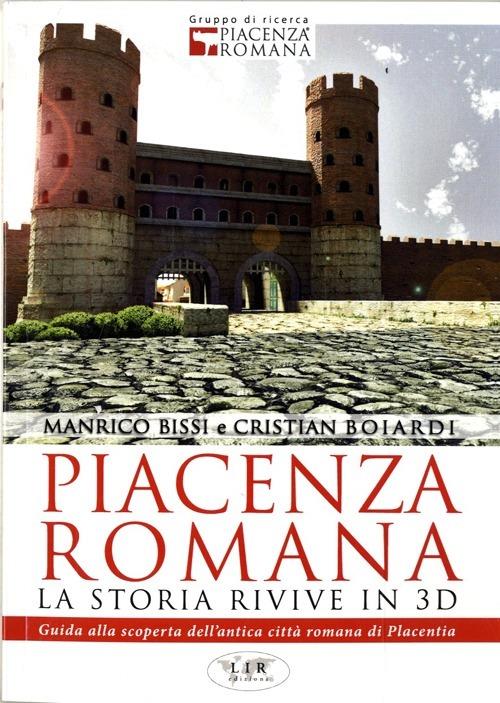 Piacenza romana. La storia rivive in 3D. Guida alla riscoperta dell'antica città romana di Piacenza - Manrico Bissi,Cristian Boiardi - copertina