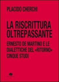 La riscrittura oltrepassante. Ernesto De Martino e le dialettiche del ritorno. Cinque studi - Placido Cherchi - copertina