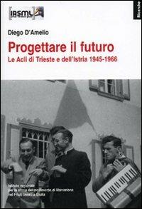 Progettare il futuro. Le Acli di Trieste e dell'Istria 1945-1966 - Diego D'Amelio - copertina