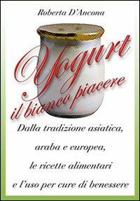 Yogurt. Antiche origini e moderne ricette tra piacere e benessere - Roberta D'Ancona - copertina