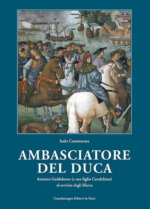 Amabasciatore del duca. Antonio Guidobono (e suo figlio Cavalchino) al servizio degli Sforza - Italo Cammarata - copertina