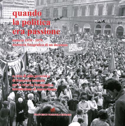Quando la politica era passione. Umbria 1970-1979, memoria fotografica di un decennio. Ediz. illustrata - Aldo Peverini,Francesco Tozzuolo - copertina