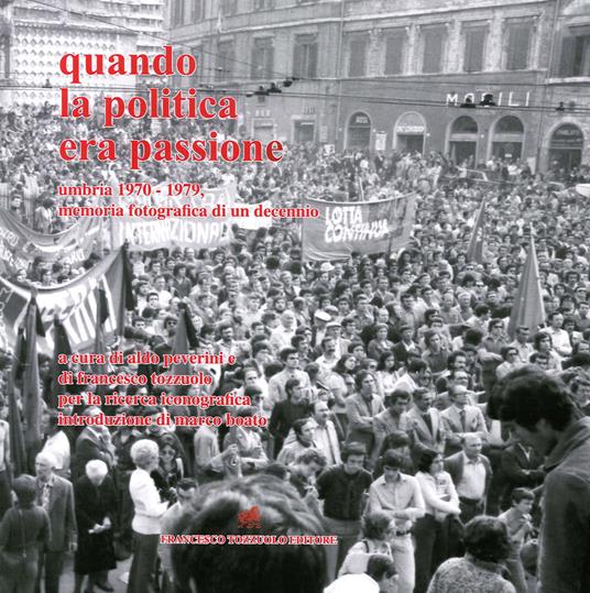 Quando la politica era passione. Umbria 1970-1979, memoria fotografica di un decennio. Ediz. illustrata - Aldo Peverini,Francesco Tozzuolo - copertina