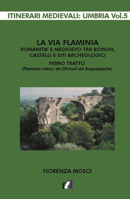 La via Flaminia. Romanità e Medioevo tra borghi, castelli e siti archeologici. Primo tratto (Flaminia vetus: da Otricoli ad Acquasparta) - Fiorenza Mosci - copertina