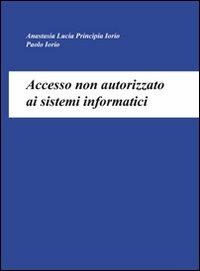 Accesso non autorizzato ai sistemi informatici - Anastasia L. Principia Iorio,Paolo Iorio - copertina