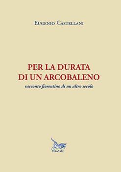 Libro Per la durata di un arcobaleno. Racconto fiorentino di un altro secolo Eugenio M. Castellani