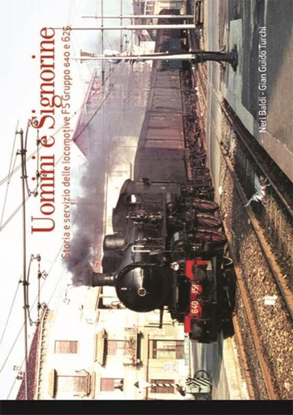 Uomini e signorine. Storia e servizio delle locomotive FS Gruppo 640 e 625. Ediz. illustrata - Neri Baldi,Gian Guido Turchi - copertina