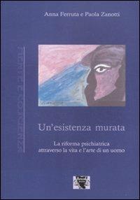 Un' esistenza murata. La riforma psichiatrica attraverso la vita e l'arte di un uomo - Anna Ferruta,Paola Zanotti - copertina