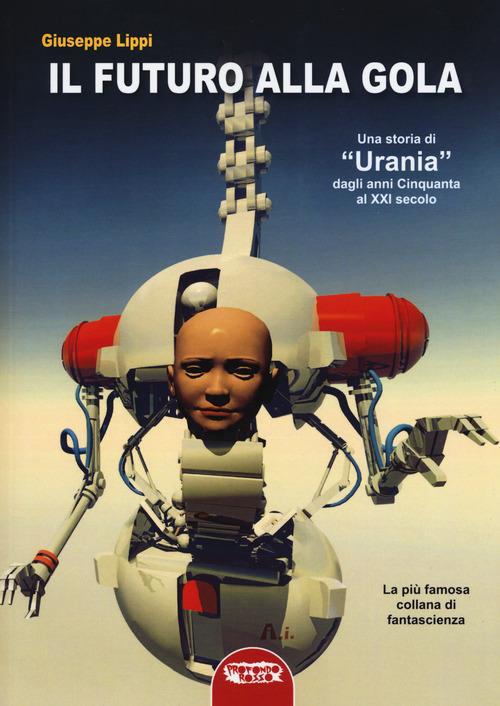 Il futuro alla gola. Una storia di «Urania» dagli anni Cinquanta al XXI secolo - Giuseppe Lippi - copertina