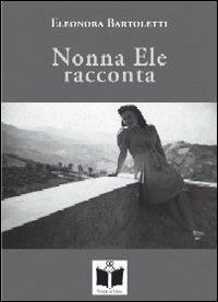 Nonna Ele racconta (usanze, foto e fatti di una volta). Ediz. illustrata - Eleonora Bartoletti - copertina